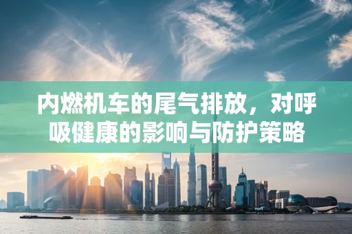 内燃机车的尾气排放，对呼吸健康的影响与防护策略