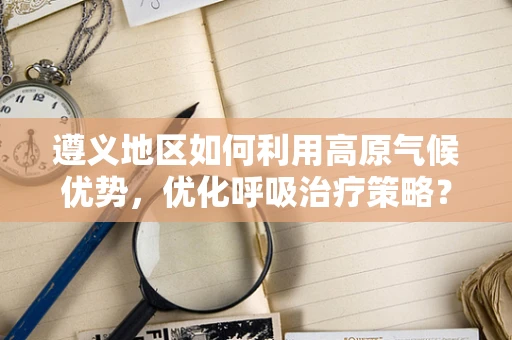 遵义地区如何利用高原气候优势，优化呼吸治疗策略？