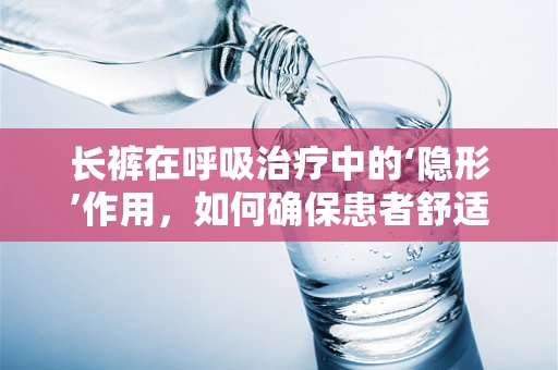 长裤在呼吸治疗中的‘隐形’作用，如何确保患者舒适与安全？