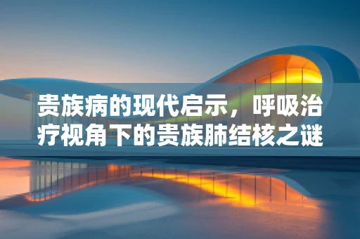 贵族病的现代启示，呼吸治疗视角下的贵族肺结核之谜
