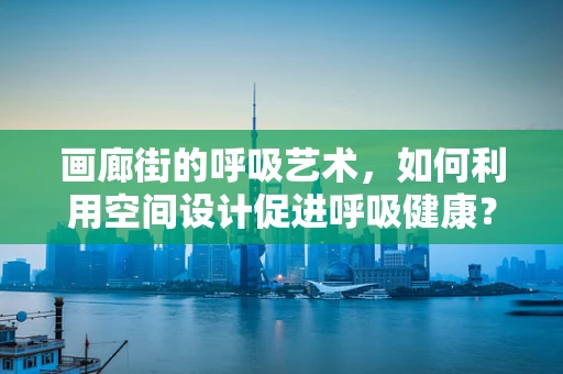 画廊街的呼吸艺术，如何利用空间设计促进呼吸健康？