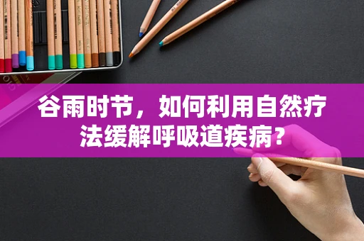 谷雨时节，如何利用自然疗法缓解呼吸道疾病？