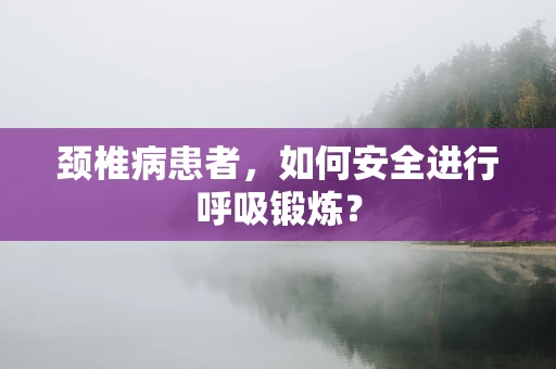 颈椎病患者，如何安全进行呼吸锻炼？