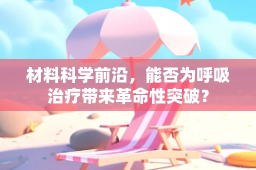 材料科学前沿，能否为呼吸治疗带来革命性突破？