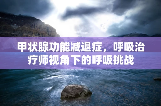 甲状腺功能减退症，呼吸治疗师视角下的呼吸挑战