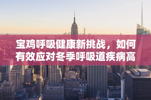 宝鸡呼吸健康新挑战，如何有效应对冬季呼吸道疾病高发？