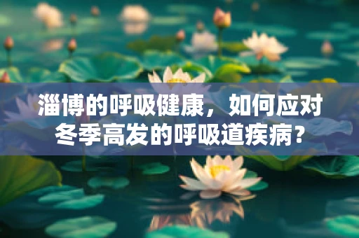 淄博的呼吸健康，如何应对冬季高发的呼吸道疾病？