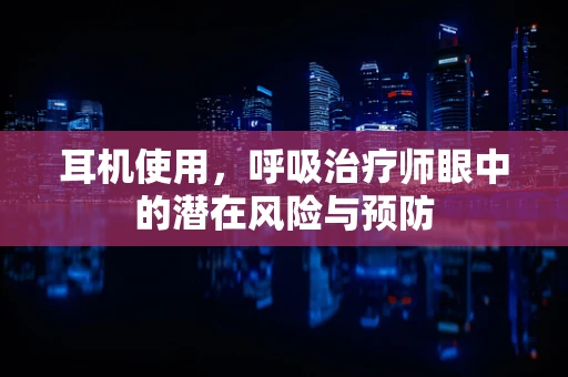 耳机使用，呼吸治疗师眼中的潜在风险与预防