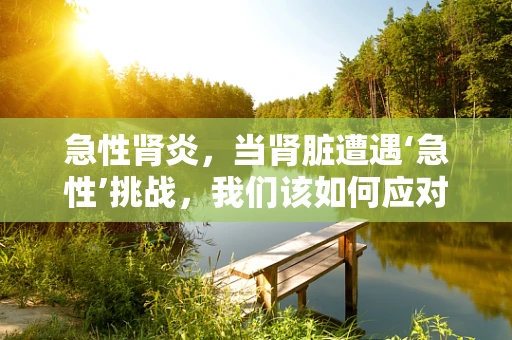 急性肾炎，当肾脏遭遇‘急性’挑战，我们该如何应对？