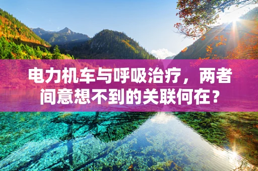 电力机车与呼吸治疗，两者间意想不到的关联何在？