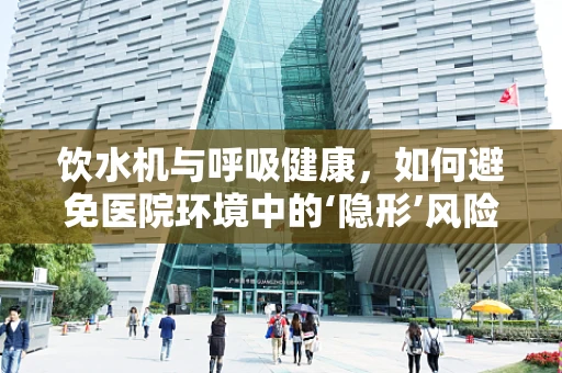 饮水机与呼吸健康，如何避免医院环境中的‘隐形’风险？