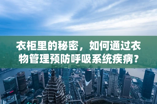 衣柜里的秘密，如何通过衣物管理预防呼吸系统疾病？