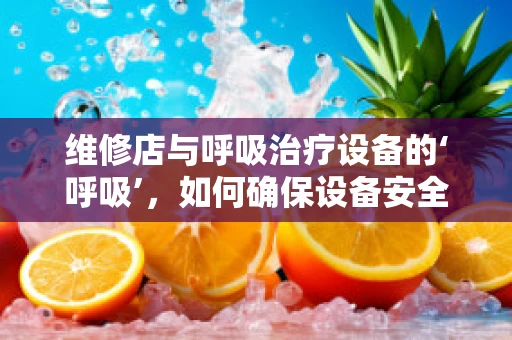 维修店与呼吸治疗设备的‘呼吸’，如何确保设备安全运行？