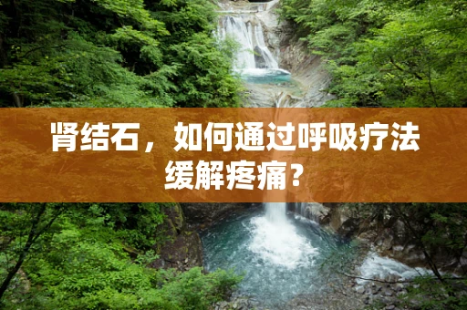 肾结石，如何通过呼吸疗法缓解疼痛？