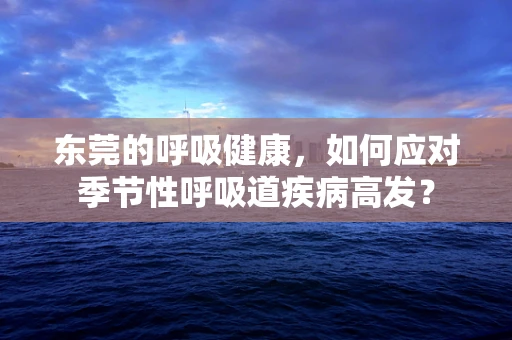 东莞的呼吸健康，如何应对季节性呼吸道疾病高发？