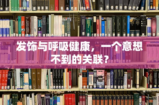 发饰与呼吸健康，一个意想不到的关联？