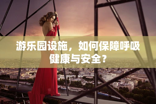 游乐园设施，如何保障呼吸健康与安全？