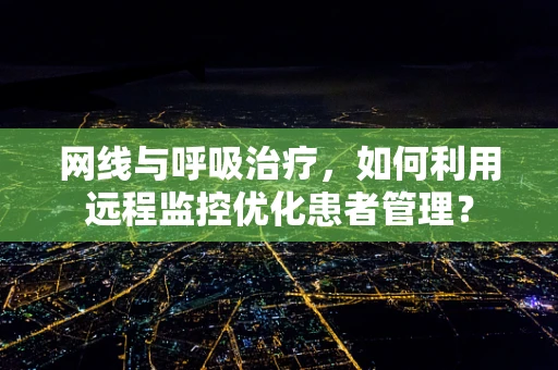 网线与呼吸治疗，如何利用远程监控优化患者管理？
