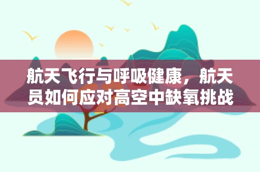 航天飞行与呼吸健康，航天员如何应对高空中缺氧挑战？