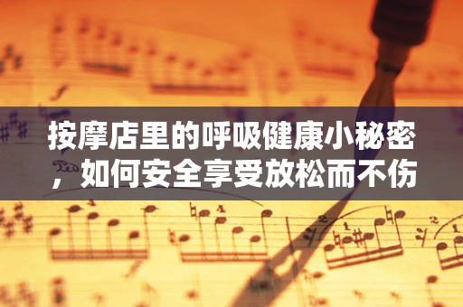按摩店里的呼吸健康小秘密，如何安全享受放松而不伤肺？