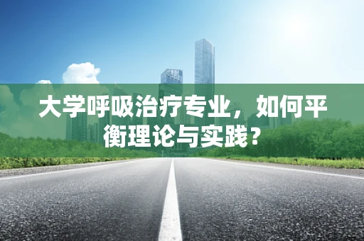 大学呼吸治疗专业，如何平衡理论与实践？