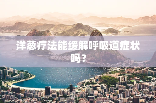 洋葱疗法能缓解呼吸道症状吗？