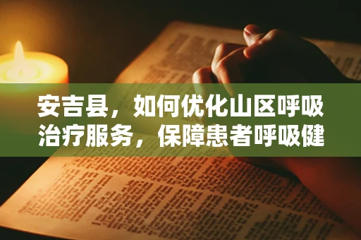 安吉县，如何优化山区呼吸治疗服务，保障患者呼吸健康？