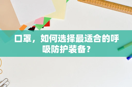 口罩，如何选择最适合的呼吸防护装备？