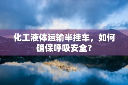 化工液体运输半挂车，如何确保呼吸安全？
