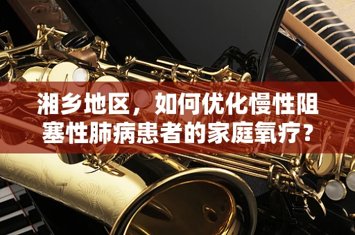 湘乡地区，如何优化慢性阻塞性肺病患者的家庭氧疗？