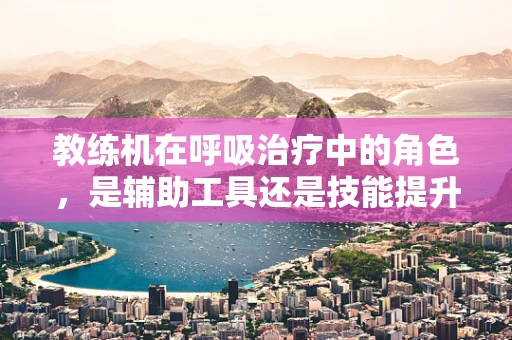 教练机在呼吸治疗中的角色，是辅助工具还是技能提升的催化剂？