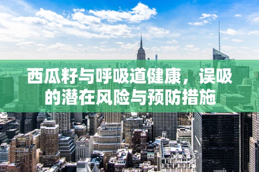 西瓜籽与呼吸道健康，误吸的潜在风险与预防措施