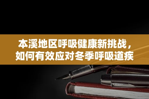 本溪地区呼吸健康新挑战，如何有效应对冬季呼吸道疾病高发？