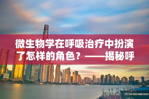 微生物学在呼吸治疗中扮演了怎样的角色？——揭秘呼吸道感染的微观世界