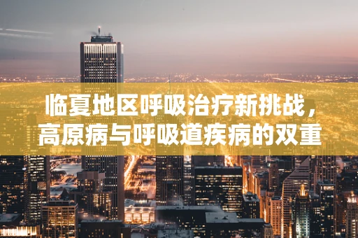 临夏地区呼吸治疗新挑战，高原病与呼吸道疾病的双重考验