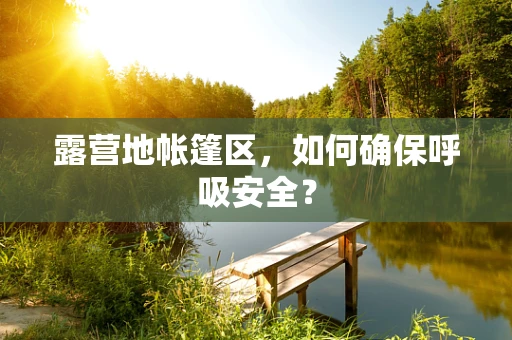 露营地帐篷区，如何确保呼吸安全？
