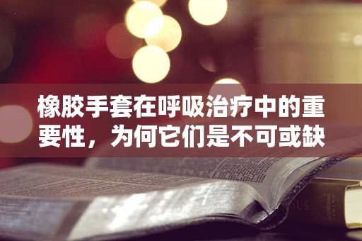 橡胶手套在呼吸治疗中的重要性，为何它们是不可或缺的？