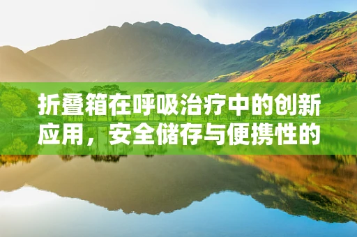 折叠箱在呼吸治疗中的创新应用，安全储存与便携性的完美结合？