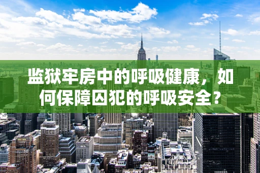 监狱牢房中的呼吸健康，如何保障囚犯的呼吸安全？