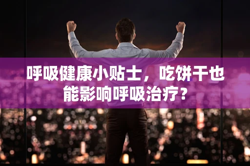 呼吸健康小贴士，吃饼干也能影响呼吸治疗？