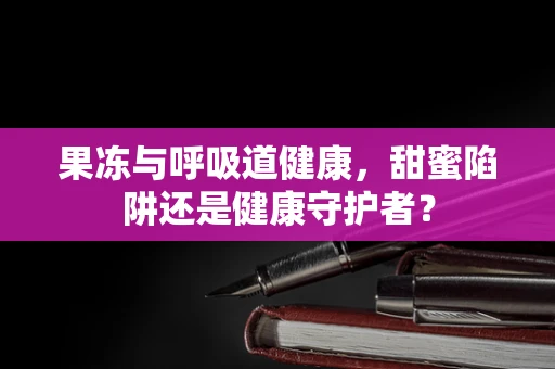 果冻与呼吸道健康，甜蜜陷阱还是健康守护者？