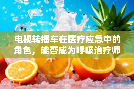 电视转播车在医疗应急中的角色，能否成为呼吸治疗师的移动诊所？