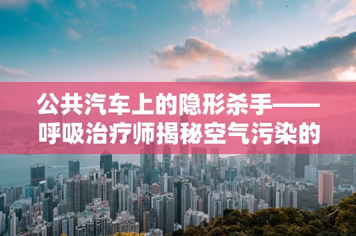 公共汽车上的隐形杀手——呼吸治疗师揭秘空气污染的隐形威胁