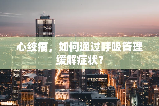 心绞痛，如何通过呼吸管理缓解症状？