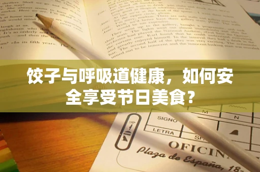 饺子与呼吸道健康，如何安全享受节日美食？