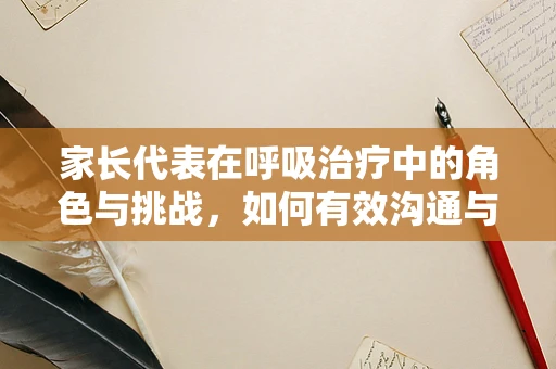家长代表在呼吸治疗中的角色与挑战，如何有效沟通与协作？