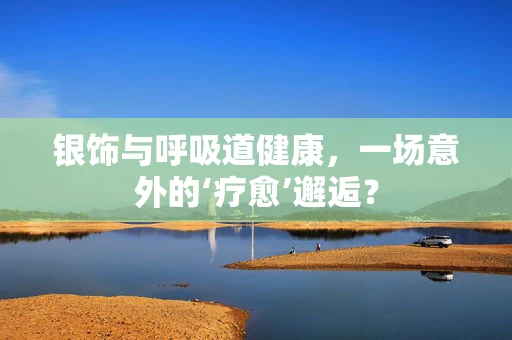 银饰与呼吸道健康，一场意外的‘疗愈’邂逅？