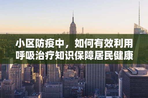 小区防疫中，如何有效利用呼吸治疗知识保障居民健康？