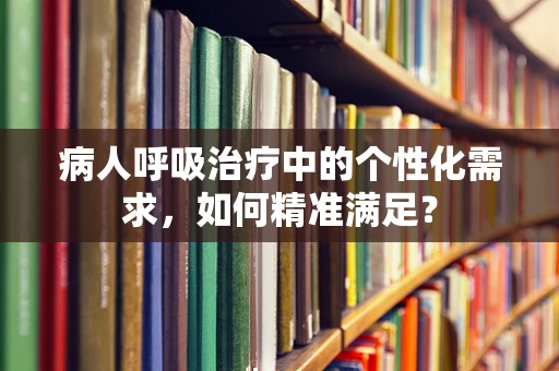 病人呼吸治疗中的个性化需求，如何精准满足？