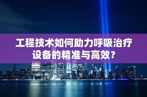 工程技术如何助力呼吸治疗设备的精准与高效？
